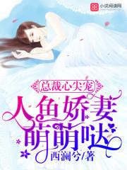总裁心尖宠人鱼娇妻萌萌哒全文